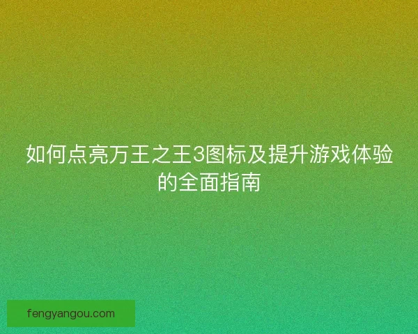如何点亮万王之王3图标及提升游戏体验的全面指南