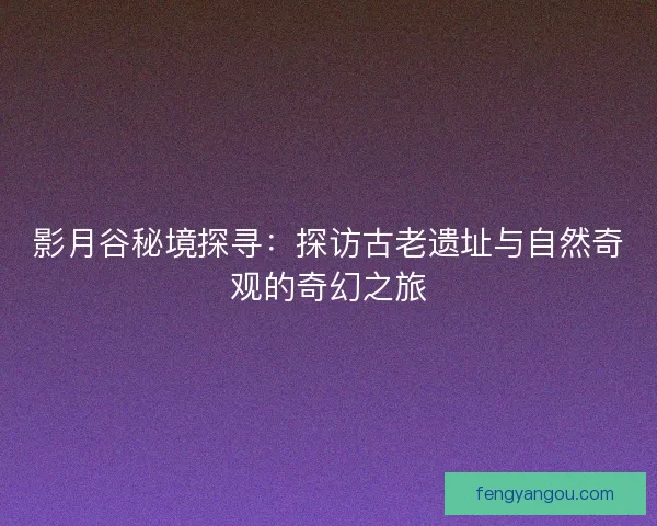 影月谷秘境探寻：探访古老遗址与自然奇观的奇幻之旅