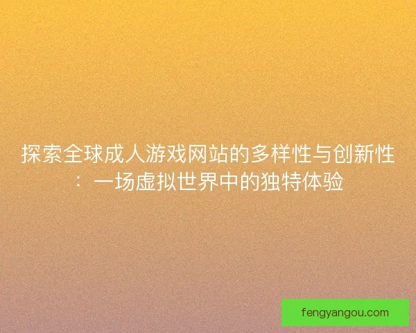探索全球成人游戏网站的多样性与创新性：一场虚拟世界中的独特体验