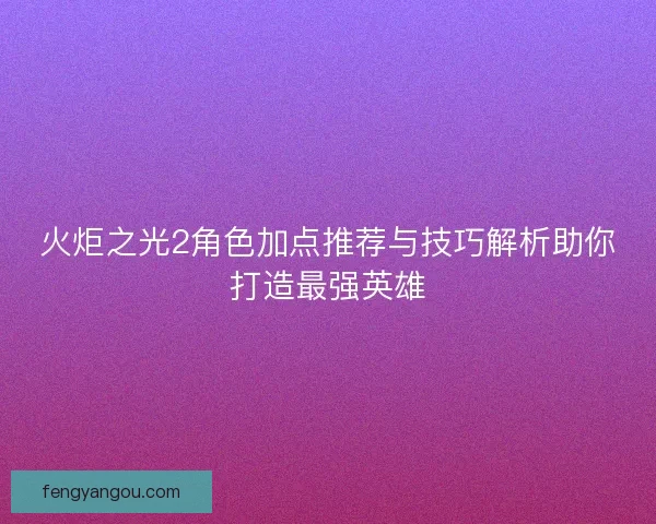 火炬之光2角色加点推荐与技巧解析助你打造最强英雄
