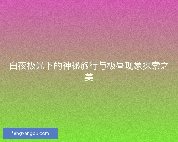 白夜极光下的神秘旅行与极昼现象探索之美