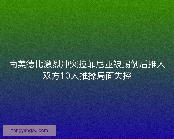 南美德比激烈冲突拉菲尼亚被踢倒后推人双方10人推搡局面失控
