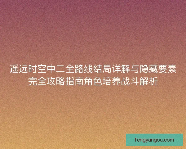 遥远时空中二全路线结局详解与隐藏要素完全攻略指南角色培养战斗解析