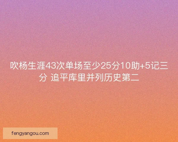 吹杨生涯43次单场至少25分10助+5记三分 追平库里并列历史第二