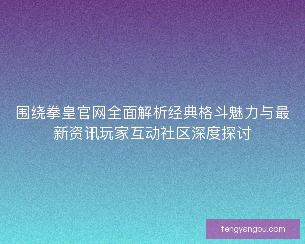 围绕拳皇官网全面解析经典格斗魅力与最新资讯玩家互动社区深度探讨
