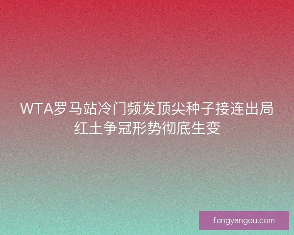 WTA罗马站冷门频发顶尖种子接连出局红土争冠形势彻底生变