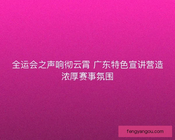 全运会之声响彻云霄 广东特色宣讲营造浓厚赛事氛围