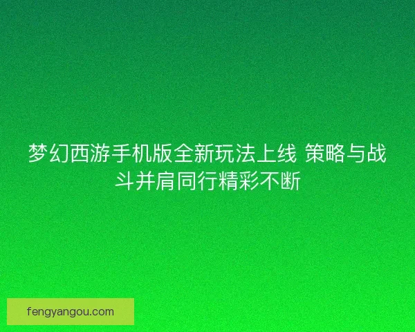 梦幻西游手机版全新玩法上线 策略与战斗并肩同行精彩不断
