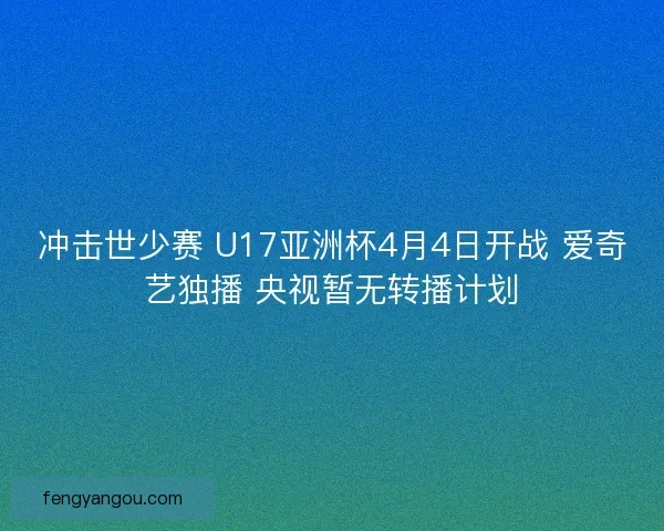 冲击世少赛 U17亚洲杯4月4日开战 爱奇艺独播 央视暂无转播计划