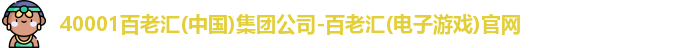 40001百老汇(中国)集团公司-百老汇(电子游戏)官网